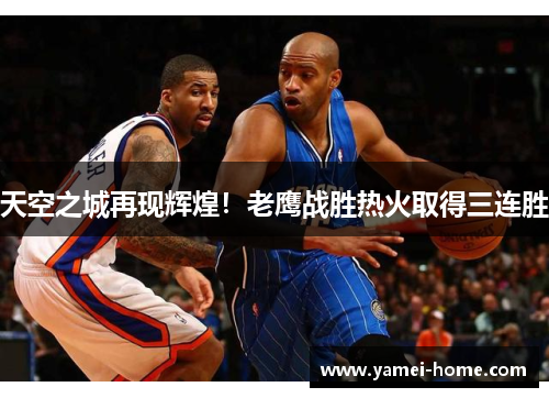天空之城再现辉煌！老鹰战胜热火取得三连胜