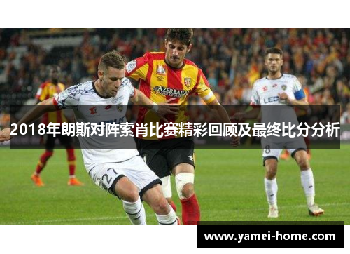 2018年朗斯对阵索肖比赛精彩回顾及最终比分分析