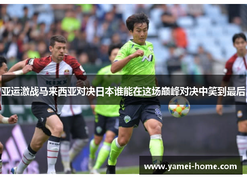 亚运激战马来西亚对决日本谁能在这场巅峰对决中笑到最后
