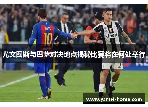 尤文图斯与巴萨对决地点揭秘比赛将在何处举行
