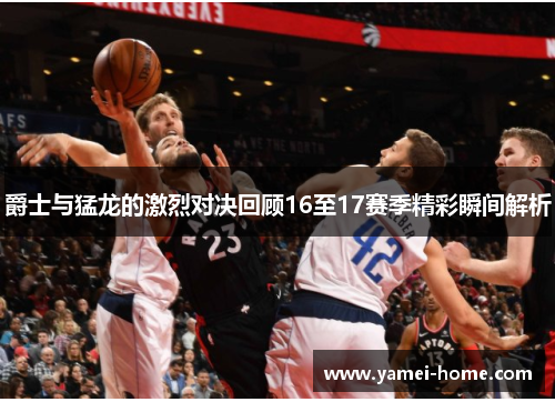 爵士与猛龙的激烈对决回顾16至17赛季精彩瞬间解析